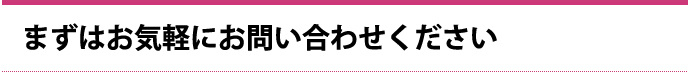 まずはお気軽にお問い合わせください