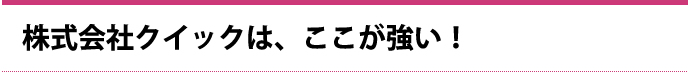 株式会社クイックは、ここが強い！