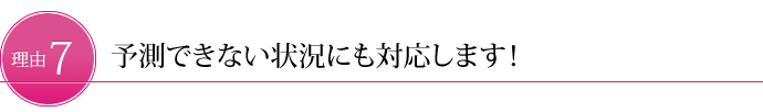 予測できない状況にも対応します！