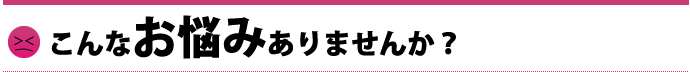 こんなお悩みありませんか？