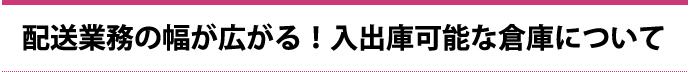 配送業務の幅が広がる！入出庫可能な倉庫について