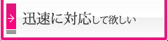 迅速に対応して欲しい