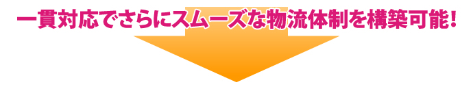 一貫対応でさらにスムーズな物流体制を構築可能！ 