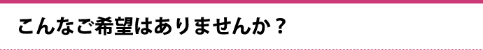 こんなご希望はありませんか？