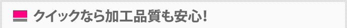 クイックなら加工品質も安心！