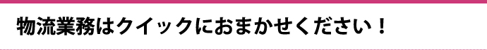 物流業務はクイックにおまかせください！