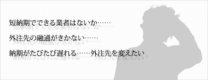 短納期でできる業者はないか…… 外注先の融通がきかない…… 納期がたびたび遅れる…… 外注先を変えたい 