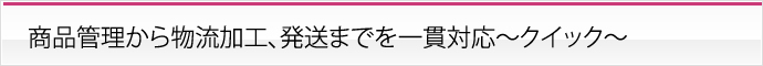 商品管理から物流加工、発送までを一貫対応〜クイック〜