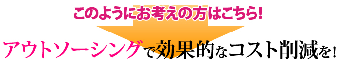 このようにお考えの方はこちら！アウトソーシングで効果的なコスト削減を！